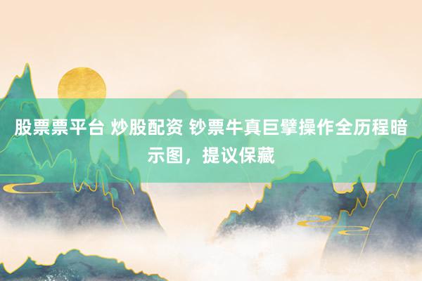 股票票平台 炒股配资 钞票牛真巨擘操作全历程暗示图，提议保藏