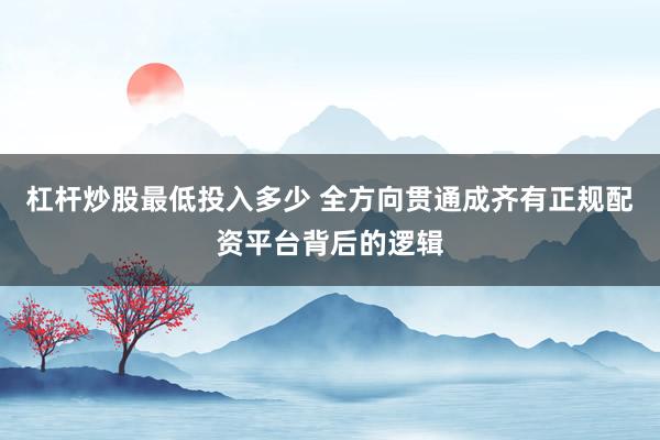 杠杆炒股最低投入多少 全方向贯通成齐有正规配资平台背后的逻辑