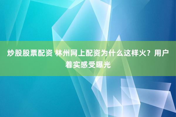 炒股股票配资 林州网上配资为什么这样火？用户着实感受曝光