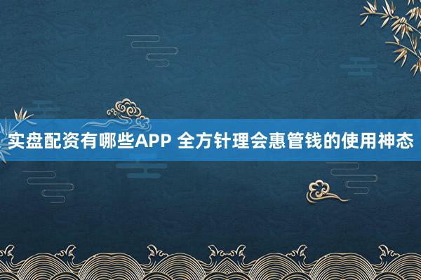 实盘配资有哪些APP 全方针理会惠管钱的使用神态