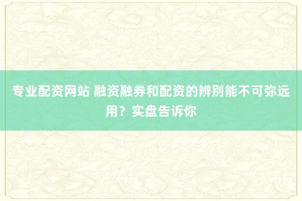 专业配资网站 融资融券和配资的辨别能不可弥远用？实盘告诉你