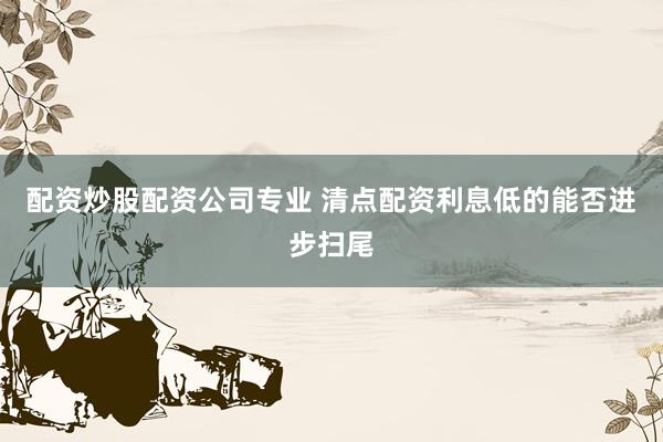 配资炒股配资公司专业 清点配资利息低的能否进步扫尾