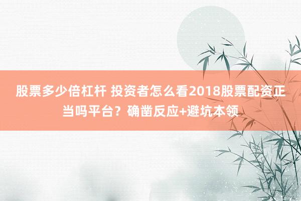 股票多少倍杠杆 投资者怎么看2018股票配资正当吗平台？确凿反应+避坑本领