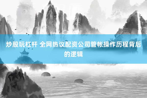 炒股玩杠杆 全网热议配资公司管帐操作历程背后的逻辑
