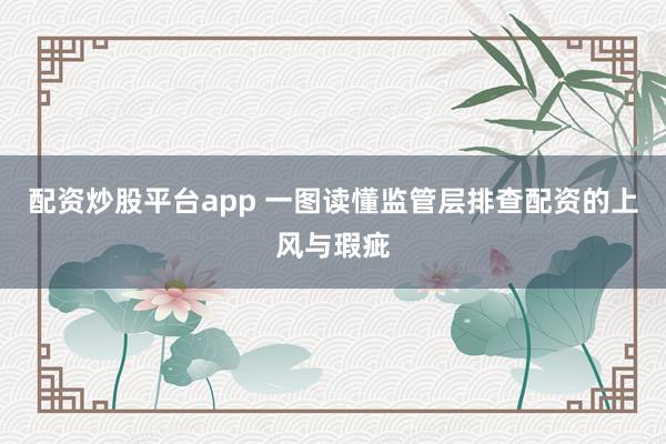 配资炒股平台app 一图读懂监管层排查配资的上风与瑕疵