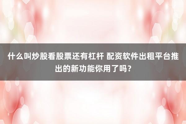 什么叫炒股看股票还有杠杆 配资软件出租平台推出的新功能你用了吗？