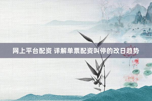 网上平台配资 详解单票配资叫停的改日趋势