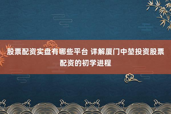 股票配资实盘有哪些平台 详解厦门中堃投资股票配资的初学进程