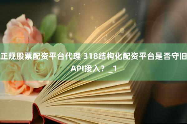 正规股票配资平台代理 318结构化配资平台是否守旧API接入？_1