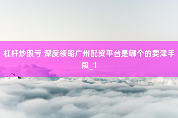 杠杆炒股亏 深度领略广州配资平台是哪个的要津手段_1