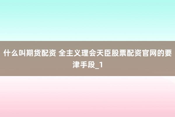 什么叫期货配资 全主义理会天臣股票配资官网的要津手段_1