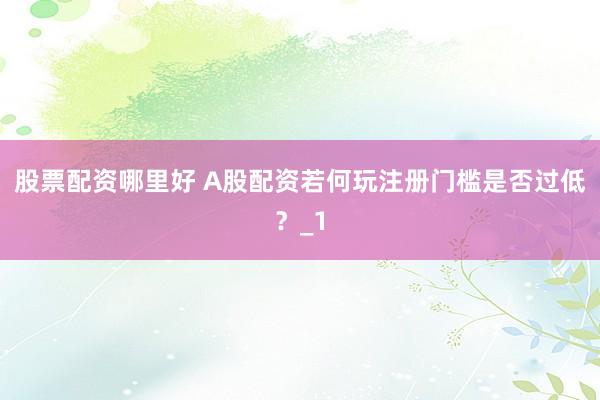 股票配资哪里好 A股配资若何玩注册门槛是否过低？_1