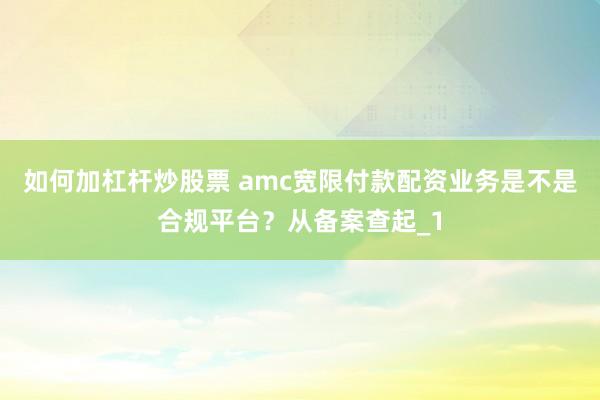 如何加杠杆炒股票 amc宽限付款配资业务是不是合规平台？从备案查起_1