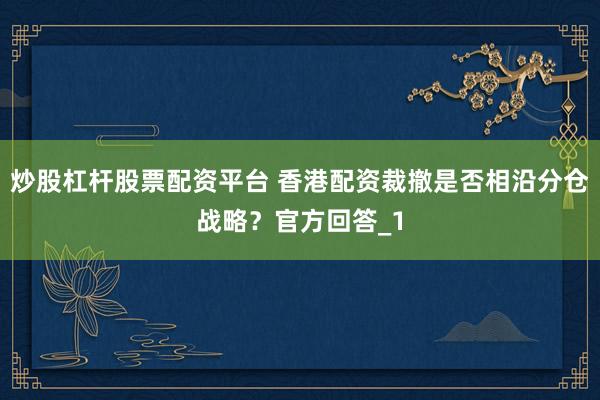 炒股杠杆股票配资平台 香港配资裁撤是否相沿分仓战略？官方回答_1