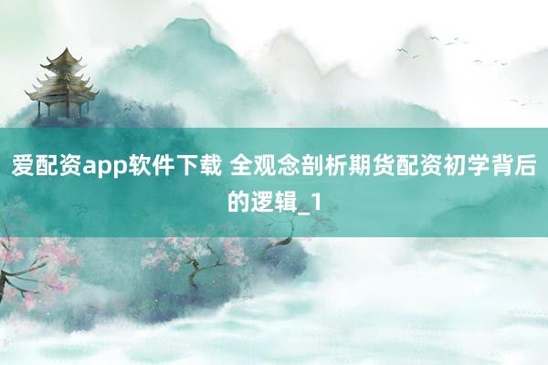 爱配资app软件下载 全观念剖析期货配资初学背后的逻辑_1