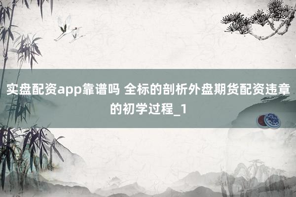 实盘配资app靠谱吗 全标的剖析外盘期货配资违章的初学过程_1