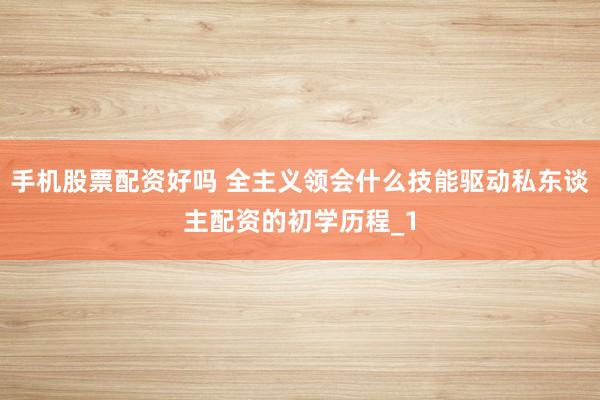 手机股票配资好吗 全主义领会什么技能驱动私东谈主配资的初学历程_1