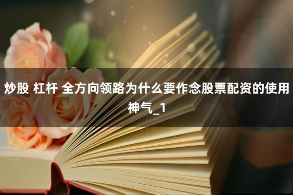 炒股 杠杆 全方向领路为什么要作念股票配资的使用神气_1
