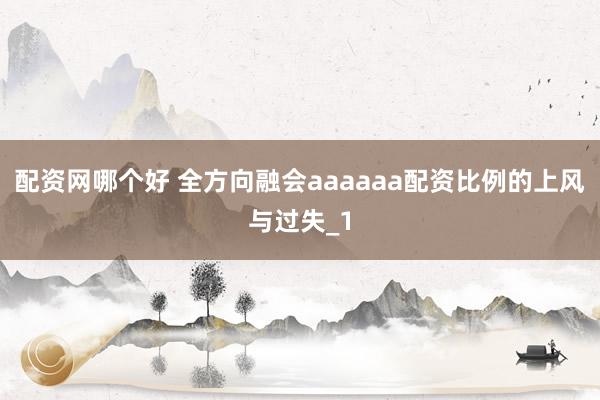 配资网哪个好 全方向融会aaaaaa配资比例的上风与过失_1