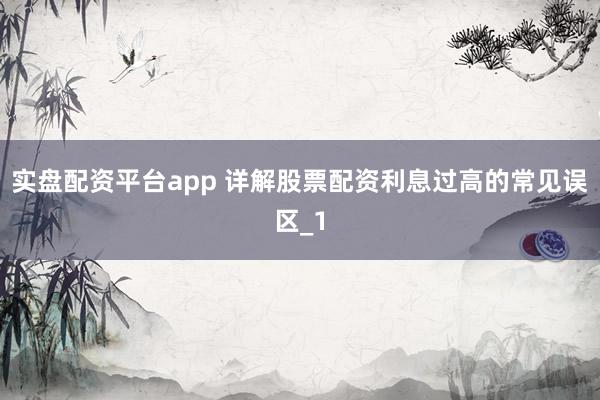 实盘配资平台app 详解股票配资利息过高的常见误区_1