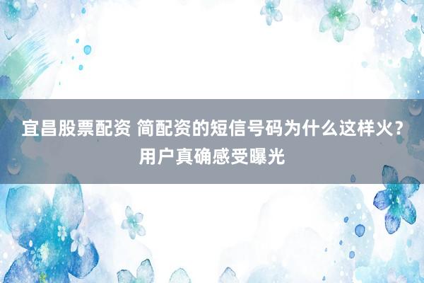 宜昌股票配资 简配资的短信号码为什么这样火？用户真确感受曝光
