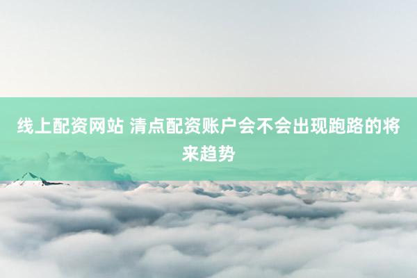 线上配资网站 清点配资账户会不会出现跑路的将来趋势