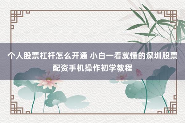 个人股票杠杆怎么开通 小白一看就懂的深圳股票配资手机操作初学教程
