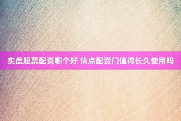 实盘股票配资哪个好 清点配资门值得长久使用吗