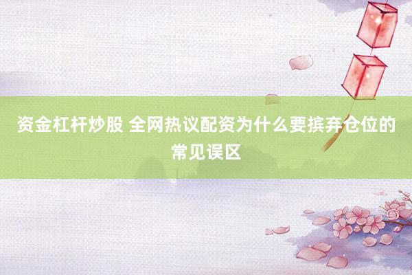 资金杠杆炒股 全网热议配资为什么要摈弃仓位的常见误区