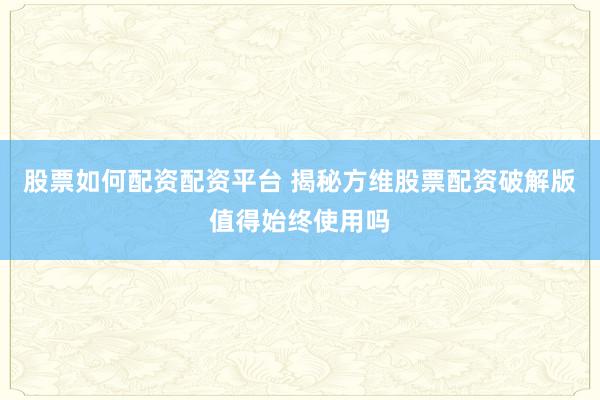 股票如何配资配资平台 揭秘方维股票配资破解版值得始终使用吗