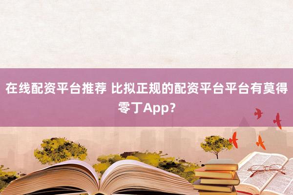在线配资平台推荐 比拟正规的配资平台平台有莫得零丁App？