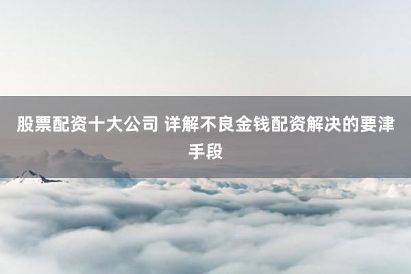 股票配资十大公司 详解不良金钱配资解决的要津手段