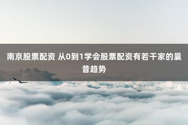 南京股票配资 从0到1学会股票配资有若干家的曩昔趋势