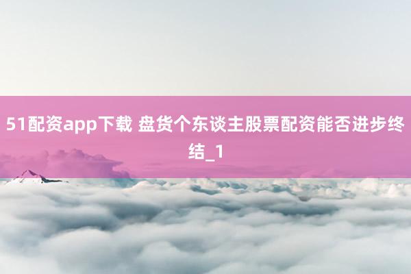 51配资app下载 盘货个东谈主股票配资能否进步终结_1