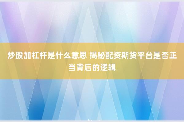 炒股加杠杆是什么意思 揭秘配资期货平台是否正当背后的逻辑
