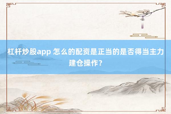 杠杆炒股app 怎么的配资是正当的是否得当主力建仓操作？