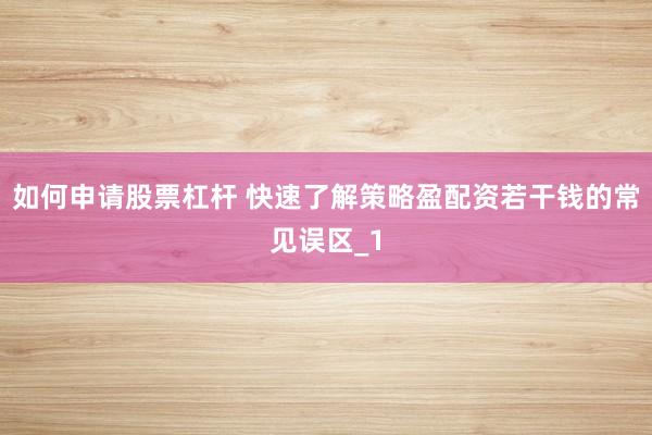 如何申请股票杠杆 快速了解策略盈配资若干钱的常见误区_1