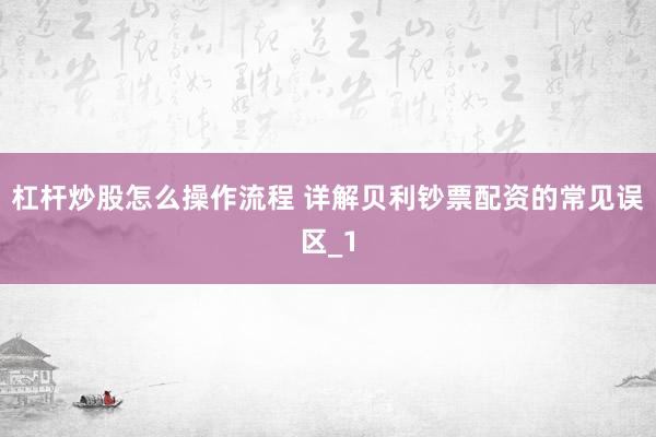杠杆炒股怎么操作流程 详解贝利钞票配资的常见误区_1