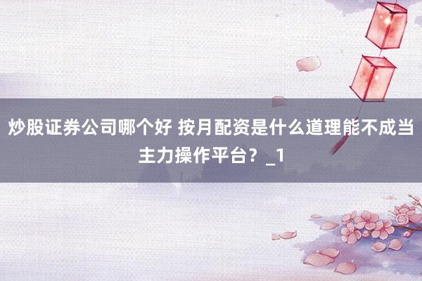 炒股证券公司哪个好 按月配资是什么道理能不成当主力操作平台？_1
