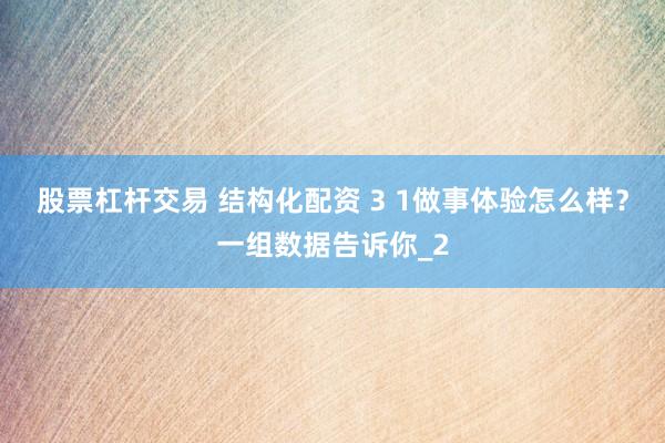 股票杠杆交易 结构化配资 3 1做事体验怎么样?一组数据告诉你_2