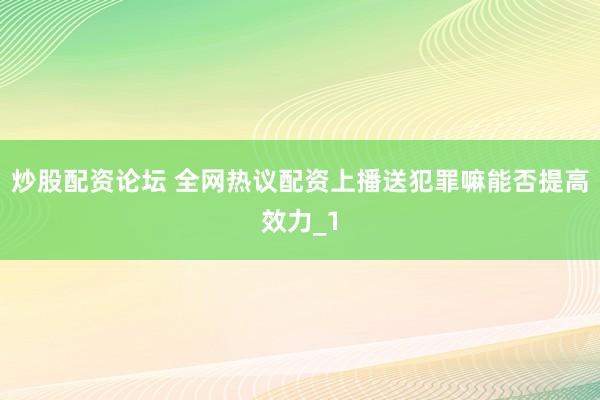 炒股配资论坛 全网热议配资上播送犯罪嘛能否提高效力_1
