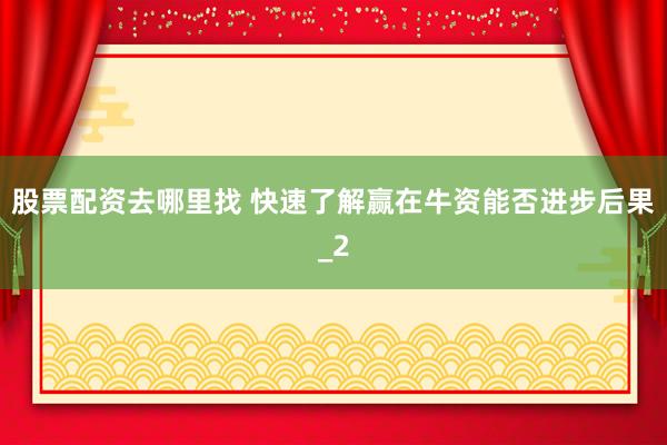 股票配资去哪里找 快速了解赢在牛资能否进步后果_2