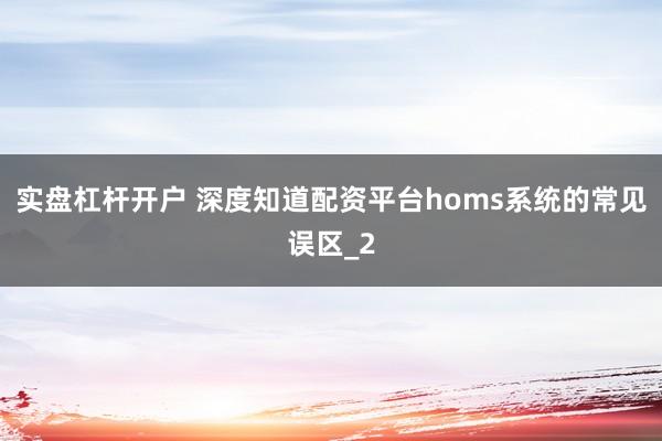 实盘杠杆开户 深度知道配资平台homs系统的常见误区_2