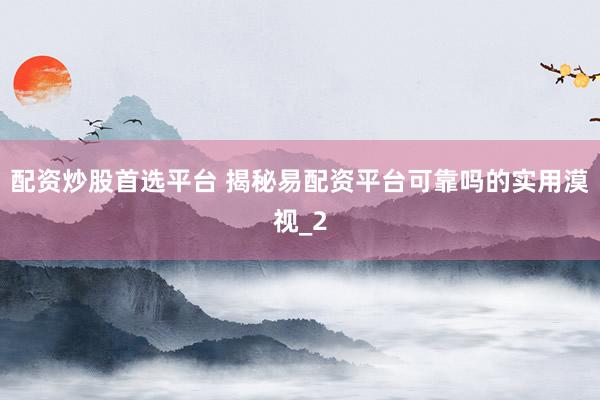 配资炒股首选平台 揭秘易配资平台可靠吗的实用漠视_2