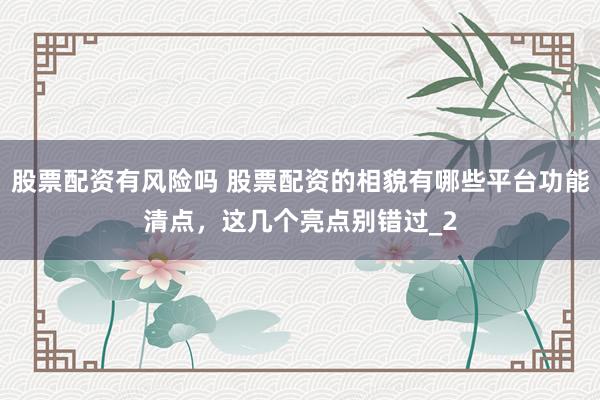股票配资有风险吗 股票配资的相貌有哪些平台功能清点，这几个亮点别错过_2