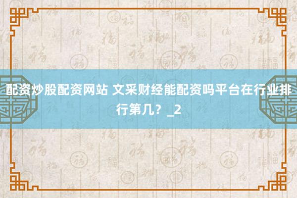 配资炒股配资网站 文采财经能配资吗平台在行业排行第几？_2