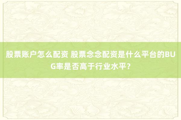 股票账户怎么配资 股票念念配资是什么平台的BUG率是否高于行业水平?