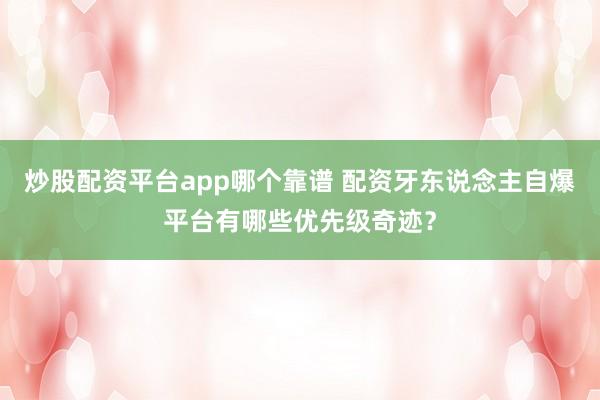 炒股配资平台app哪个靠谱 配资牙东说念主自爆平台有哪些优先级奇迹?