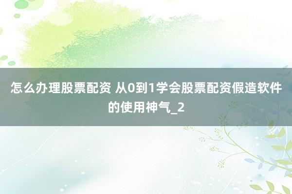怎么办理股票配资 从0到1学会股票配资假造软件的使用神气_2