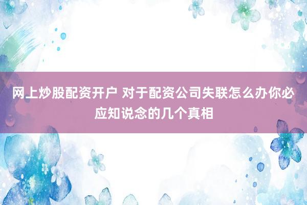 网上炒股配资开户 对于配资公司失联怎么办你必应知说念的几个真相